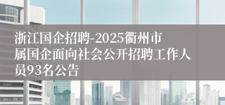 浙江国企招聘-2025衢州市属国企面向社会公开招聘工作人员93名公告