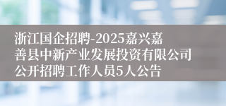 浙江国企招聘-2025嘉兴嘉善县中新产业发展投资有限公司公开招聘工作人员5人公告