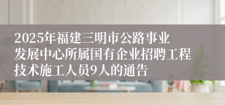 2025年福建三明市公路事业发展中心所属国有企业招聘工程技术施工人员9人的通告