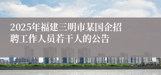 2025年福建三明市某国企招聘工作人员若干人的公告