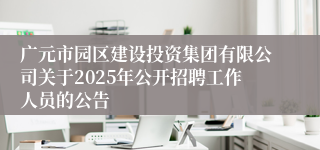 广元市园区建设投资集团有限公司关于2025年公开招聘工作人员的公告
