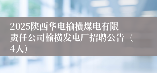 2025陕西华电榆横煤电有限责任公司榆横发电厂招聘公告（4人）