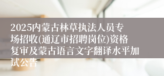 2025内蒙古林草执法人员专场招收(通辽市招聘岗位)资格复审及蒙古语言文字翻译水平加试公告