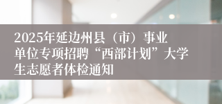 2025年延边州县（市）事业单位专项招聘“西部计划”大学生志愿者体检通知
