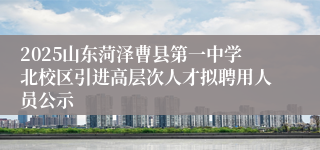 2025山东菏泽曹县第一中学北校区引进高层次人才拟聘用人员公示