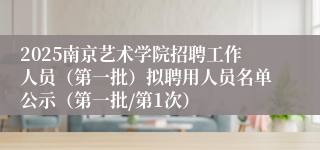 2025南京艺术学院招聘工作人员（第一批）拟聘用人员名单公示（第一批/第1次）