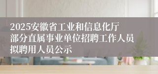 2025安徽省工业和信息化厅部分直属事业单位招聘工作人员拟聘用人员公示