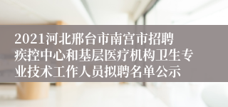 2021河北邢台市南宫市招聘疾控中心和基层医疗机构卫生专业技术工作人员拟聘名单公示