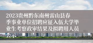 2023贵州黔东南州雷山县春季事业单位招聘应征入伍大学毕业生考察政审结果及拟聘用人员公示