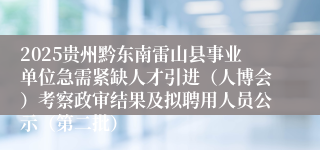 2025贵州黔东南雷山县事业单位急需紧缺人才引进（人博会）考察政审结果及拟聘用人员公示（第二批）