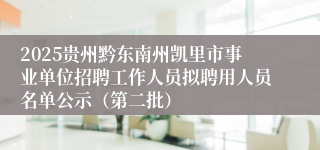 2025贵州黔东南州凯里市事业单位招聘工作人员拟聘用人员名单公示（第二批）