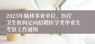 2025年榆林事业单位、医疗卫生机构定向招聘医学类毕业生考察工作通知