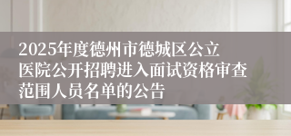 2025年度德州市德城区公立医院公开招聘进入面试资格审查范围人员名单的公告