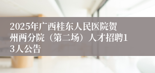 2025年广西桂东人民医院贺州两分院（第二场）人才招聘13人公告