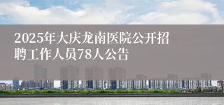 2025年大庆龙南医院公开招聘工作人员78人公告
