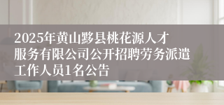 2025年黄山黟县桃花源人才服务有限公司公开招聘劳务派遣工作人员1名公告
