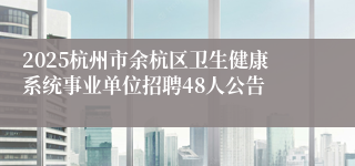 2025杭州市余杭区卫生健康系统事业单位招聘48人公告