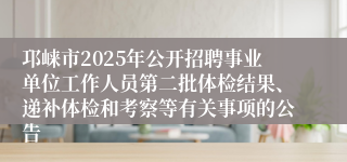 邛崃市2025年公开招聘事业单位工作人员第二批体检结果、递补体检和考察等有关事项的公告