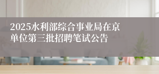 2025水利部综合事业局在京单位第三批招聘笔试公告