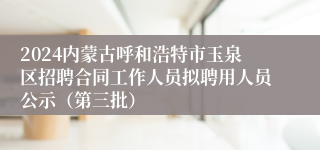 2024内蒙古呼和浩特市玉泉区招聘合同工作人员拟聘用人员公示（第三批）