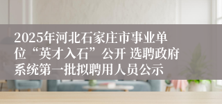 2025年河北石家庄市事业单位“英才入石”公开 选聘政府系统第一批拟聘用人员公示