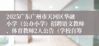 2025广东广州市天河区华融小学（公办小学）招聘语文教师、体育教师2人公告（学校自筹经费）