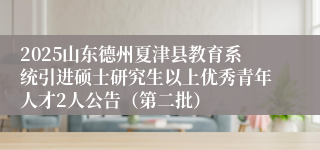 2025山东德州夏津县教育系统引进硕士研究生以上优秀青年人才2人公告（第二批）