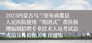 2025内蒙古乌兰察布商都县人民医院使用“组团式”帮扶核增编制招聘专业技术人员考试总成绩及体检相关事宜通知