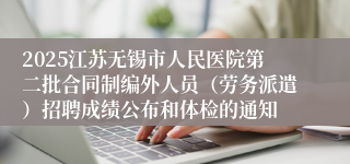 2025江苏无锡市人民医院第二批合同制编外人员（劳务派遣）招聘成绩公布和体检的通知