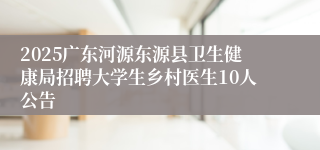 2025广东河源东源县卫生健康局招聘大学生乡村医生10人公告