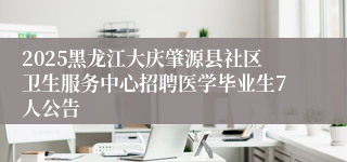 2025黑龙江大庆肇源县社区卫生服务中心招聘医学毕业生7人公告         