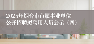 2025年烟台市市属事业单位公开招聘拟聘用人员公示（四）