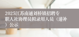 2025江苏南通刘桥镇招聘专职人社协理员拟录用人员（递补）公示