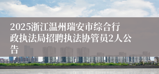 2025浙江温州瑞安市综合行政执法局招聘执法协管员2人公告