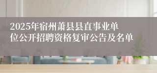 2025年宿州萧县县直事业单位公开招聘资格复审公告及名单