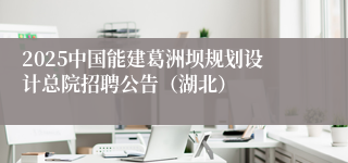 2025中国能建葛洲坝规划设计总院招聘公告（湖北）