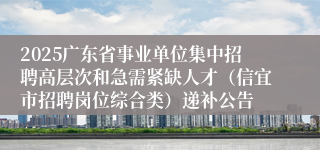2025广东省事业单位集中招聘高层次和急需紧缺人才（信宜市招聘岗位综合类）递补公告