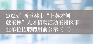 2025广西玉林市“上英才创就玉林”人才招聘活动玉州区事业单位招聘聘用前公示（二）