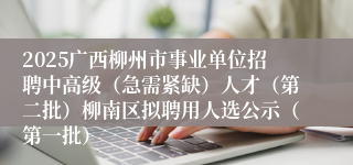 2025广西柳州市事业单位招聘中高级（急需紧缺）人才（第二批）柳南区拟聘用人选公示（第一批）