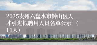 2025贵州六盘水市钟山区人才引进拟聘用人员名单公示 （11人）