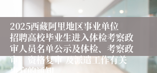 2025西藏阿里地区事业单位招聘高校毕业生进入体检考察政审人员名单公示及体检、考察政审、资格复审 及派遣工作有关事宜的通知