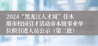 2024“黑龙江人才周”佳木斯市校园引才活动市本级事业单位拟引进人员公示（第二批）