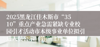 2025黑龙江佳木斯市“3510”重点产业急需紧缺专业校园引才活动市本级事业单位拟引进人员公示（第一批）