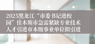 2025黑龙江“市委书记进校园”佳木斯市急需紧缺专业技术人才引进市本级事业单位拟引进人员公示（第二批）