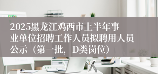 2025黑龙江鸡西市上半年事业单位招聘工作人员拟聘用人员公示（第一批，D类岗位）