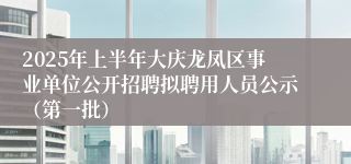 2025年上半年大庆龙凤区事业单位公开招聘拟聘用人员公示（第一批）
