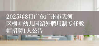 2025年8月广东广州市天河区枫叶幼儿园编外聘用制专任教师招聘1人公告