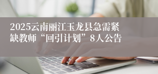 2025云南丽江玉龙县急需紧缺教师“回引计划”8人公告
