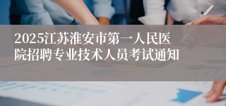 2025江苏淮安市第一人民医院招聘专业技术人员考试通知