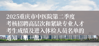 2025重庆市中医院第二季度考核招聘高层次和紧缺专业人才考生成绩及进入体检人员名单的通知（第一批）